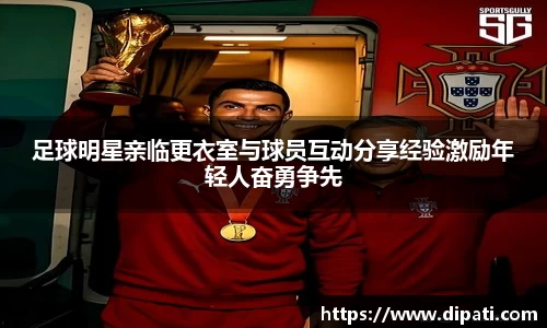足球明星亲临更衣室与球员互动分享经验激励年轻人奋勇争先