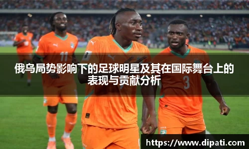 俄乌局势影响下的足球明星及其在国际舞台上的表现与贡献分析